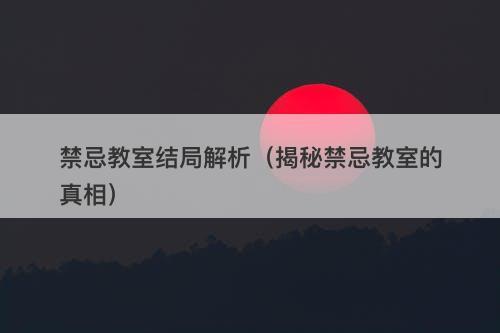 禁忌教室结局解析（揭秘禁忌教室的真相）