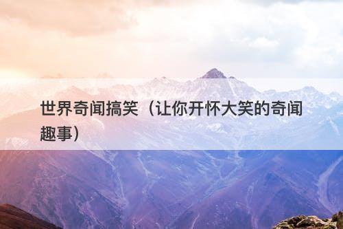 世界奇闻搞笑（让你开怀大笑的奇闻趣事）