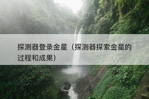 探测器登录金星（探测器探索金星的过程和成果）