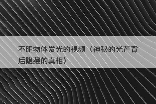 不明物体发光的视频（神秘的光芒背后隐藏的真相）