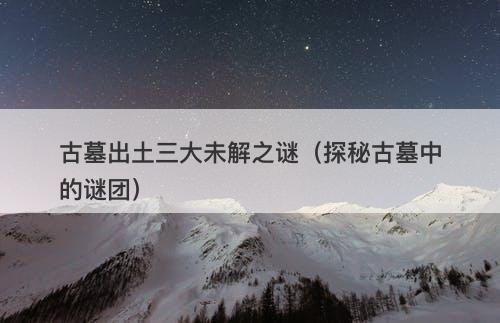 古墓出土三大未解之谜（探秘古墓中的谜团）