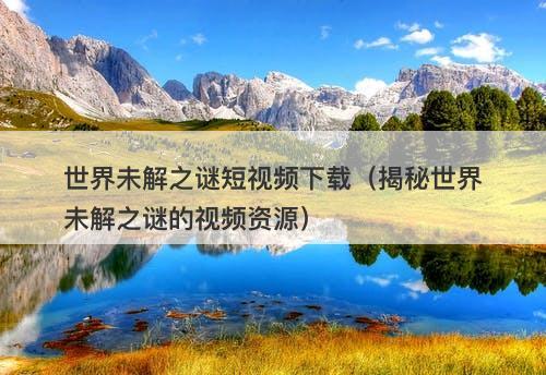 世界未解之谜短视频下载（揭秘世界未解之谜的视频资源）