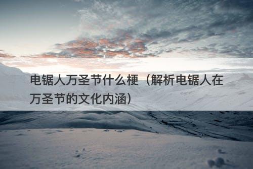 电锯人万圣节什么梗（解析电锯人在万圣节的文化内涵）