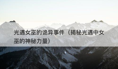 光遇女巫的诡异事件（揭秘光遇中女巫的神秘力量）