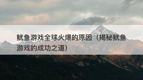 鱿鱼游戏全球火爆的原因（揭秘鱿鱼游戏的成功之道）