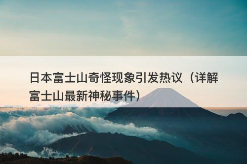 日本富士山奇怪现象引发热议（详解富士山最新神秘事件）