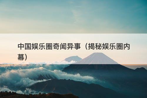中国娱乐圈奇闻异事（揭秘娱乐圈内幕）