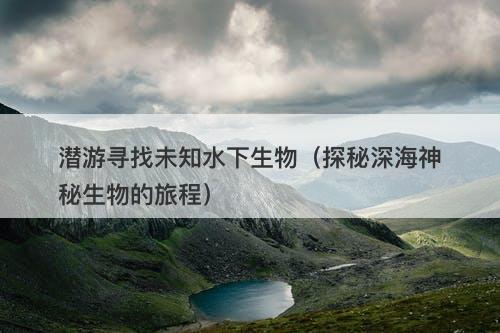潜游寻找未知水下生物（探秘深海神秘生物的旅程）