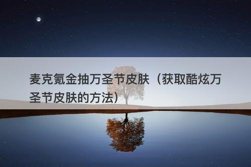 麦克氪金抽万圣节皮肤（获取酷炫万圣节皮肤的方法）