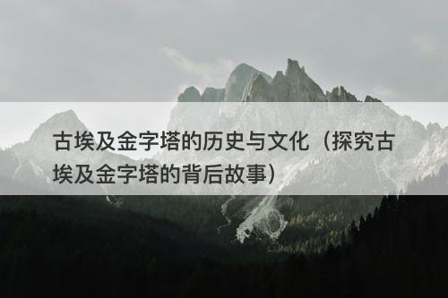 古埃及金字塔的历史与文化（探究古埃及金字塔的背后故事）