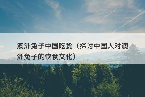 澳洲兔子中国吃货（探讨中国人对澳洲兔子的饮食文化）