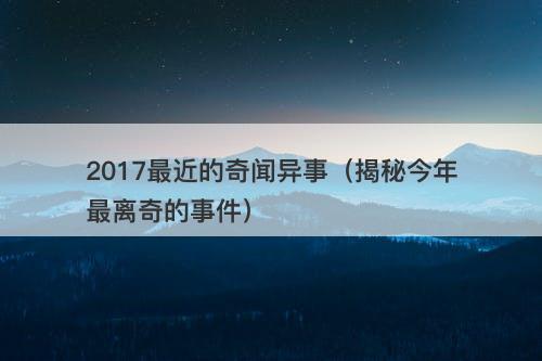 2017最近的奇闻异事（揭秘今年最离奇的事件）
