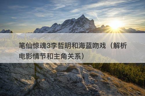 笔仙惊魂3李哲明和海蓝吻戏（解析电影情节和主角关系）