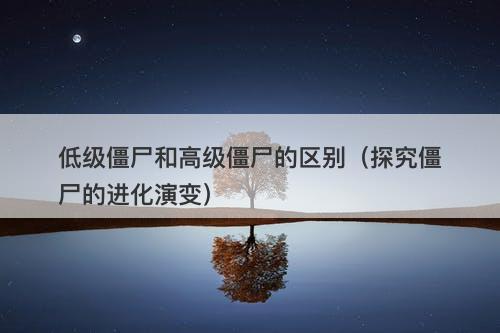 低级僵尸和高级僵尸的区别（探究僵尸的进化演变）
