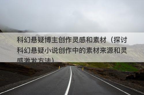 科幻悬疑博主创作灵感和素材（探讨科幻悬疑小说创作中的素材来源和灵感激发方法）