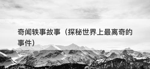 奇闻轶事故事（探秘世界上最离奇的事件）