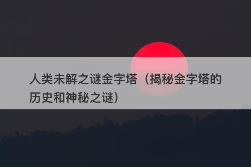 人类未解之谜金字塔（揭秘金字塔的历史和神秘之谜）