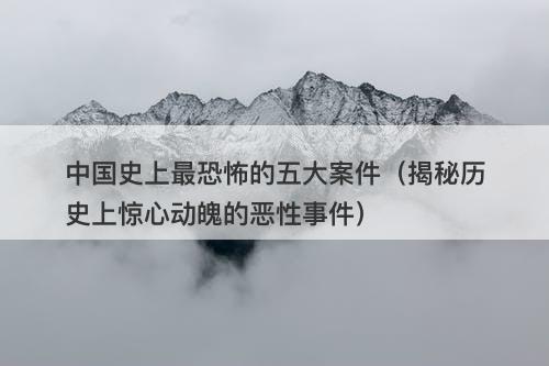 中国史上最恐怖的五大案件（揭秘历史上惊心动魄的恶性事件）