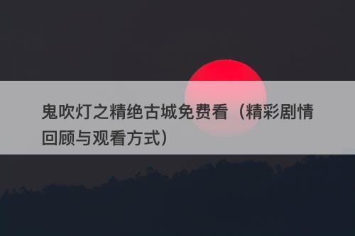 鬼吹灯之精绝古城免费看（精彩剧情回顾与观看方式）