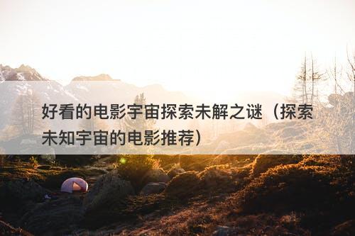 好看的电影宇宙探索未解之谜（探索未知宇宙的电影推荐）