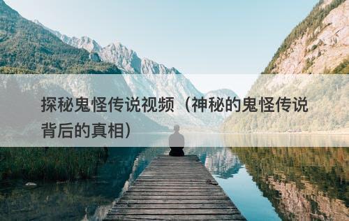 探秘鬼怪传说视频（神秘的鬼怪传说背后的真相）