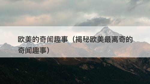 欧美的奇闻趣事（揭秘欧美最离奇的奇闻趣事）