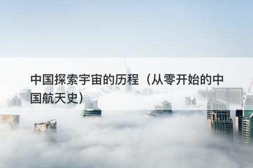 中国探索宇宙的历程（从零开始的中国航天史）