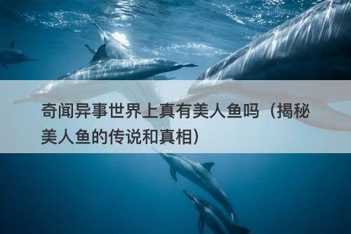 奇闻异事世界上真有美人鱼吗（揭秘美人鱼的传说和真相）