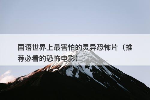 国语世界上最害怕的灵异恐怖片（推荐必看的恐怖电影）