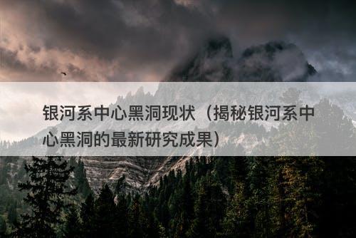 银河系中心黑洞现状（揭秘银河系中心黑洞的最新研究成果）