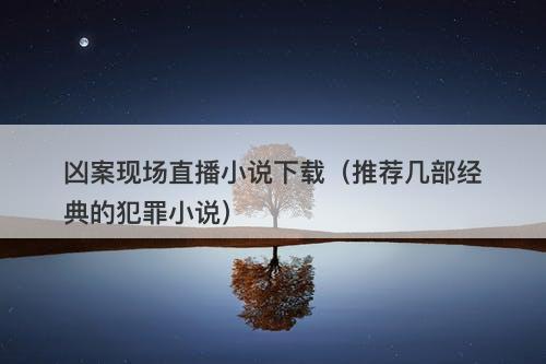凶案现场直播小说下载（推荐几部经典的犯罪小说）