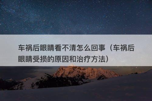 车祸后眼睛看不清怎么回事（车祸后眼睛受损的原因和治疗方法）