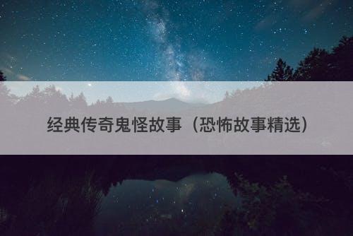 经典传奇鬼怪故事（恐怖故事精选）