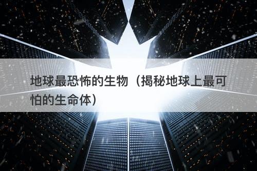 地球最恐怖的生物（揭秘地球上最可怕的生命体）