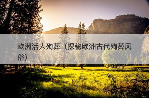 欧洲活人殉葬（探秘欧洲古代殉葬风俗）