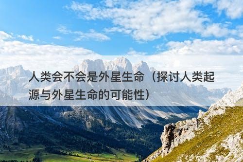 人类会不会是外星生命（探讨人类起源与外星生命的可能性）