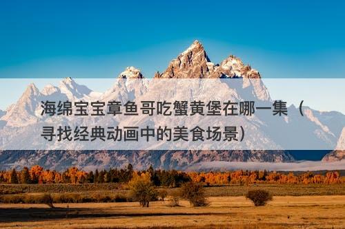 海绵宝宝章鱼哥吃蟹黄堡在哪一集（寻找经典动画中的美食场景）