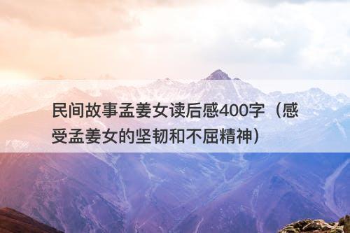 民间故事孟姜女读后感400字（感受孟姜女的坚韧和不屈精神）