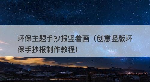 环保主题手抄报竖着画（创意竖版环保手抄报制作教程）