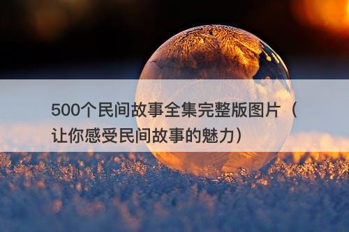 500个民间故事全集完整版图片（让你感受民间故事的魅力）