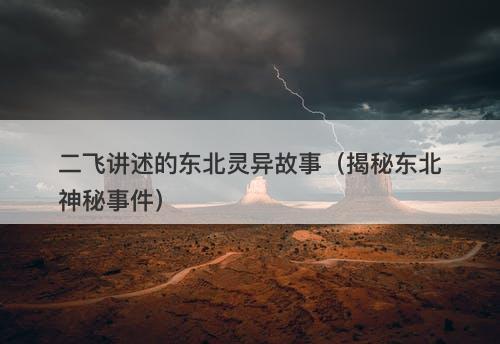 二飞讲述的东北灵异故事（揭秘东北神秘事件）