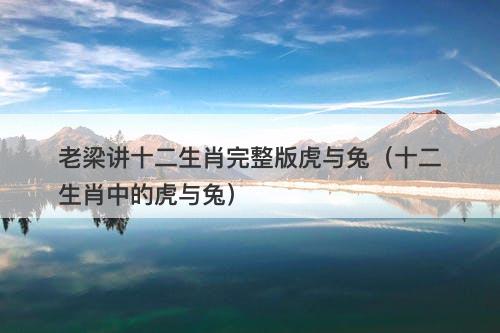 老梁讲十二生肖完整版虎与兔（十二生肖中的虎与兔）