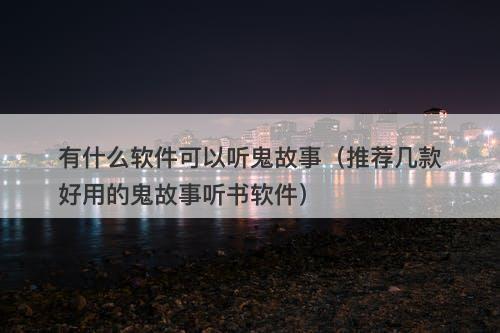 有什么软件可以听鬼故事（推荐几款好用的鬼故事听书软件）