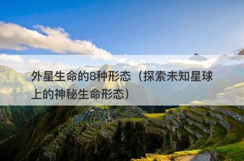 外星生命的8种形态（探索未知星球上的神秘生命形态）