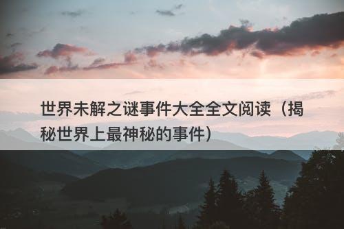 世界未解之谜事件大全全文阅读（揭秘世界上最神秘的事件）