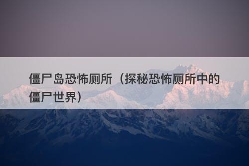 僵尸岛恐怖厕所（探秘恐怖厕所中的僵尸世界）