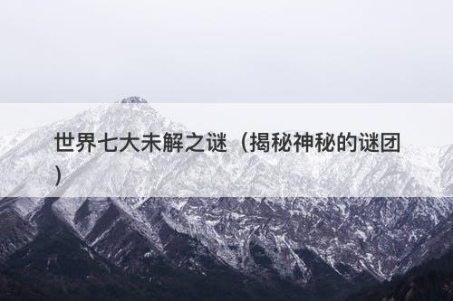 世界七大未解之谜（揭秘神秘的谜团）