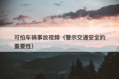 可怕车祸事故视频（警示交通安全的重要性）
