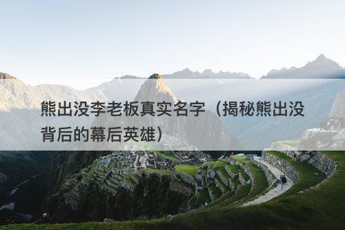 熊出没李老板真实名字（揭秘熊出没背后的幕后英雄）