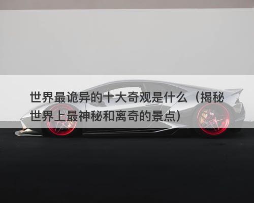 世界最诡异的十大奇观是什么（揭秘世界上最神秘和离奇的景点）